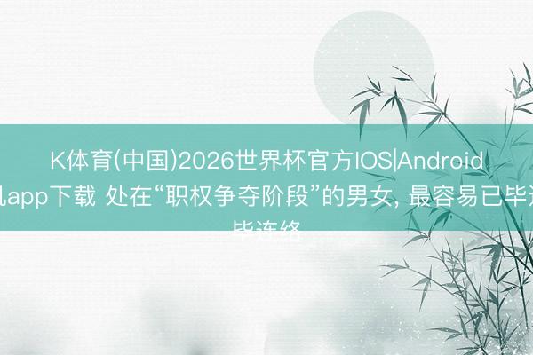 K体育(中国)2026世界杯官方IOS|Android手机app下载 处在“职权争夺阶段”的男女， 最容易已毕连络