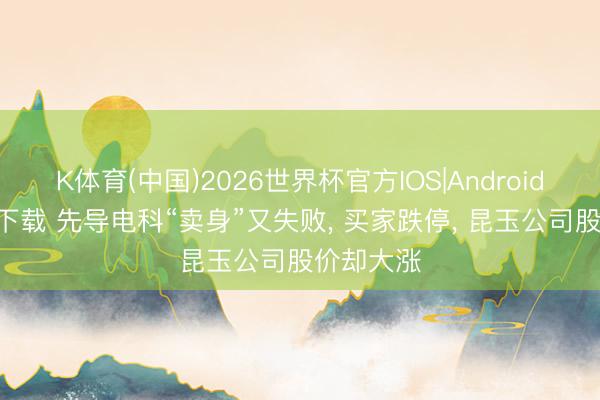 K体育(中国)2026世界杯官方IOS|Android手机app下载 先导电科“卖身”又失败， 买家跌停， 昆玉公司股价却大涨