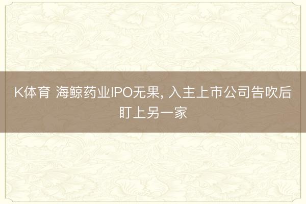 K体育 海鲸药业IPO无果， 入主上市公司告吹后盯上另一家