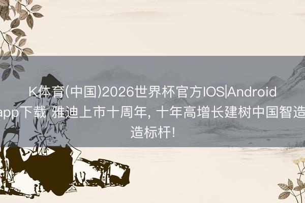 K体育(中国)2026世界杯官方IOS|Android手机app下载 雅迪上市十周年， 十年高增长建树中国智造标杆!