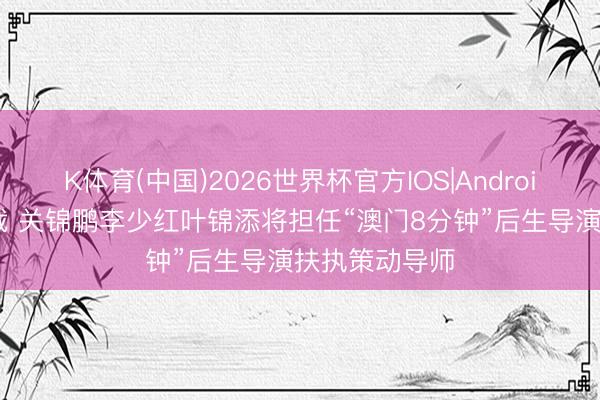 K体育(中国)2026世界杯官方IOS|Android手机app下载 关锦鹏李少红叶锦添将担任“澳门8分钟”后生导演扶执策动导师