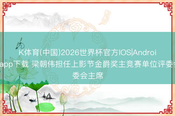 K体育(中国)2026世界杯官方IOS|Android手机app下载 梁朝伟担任上影节金爵奖主竞赛单位评委会主席
