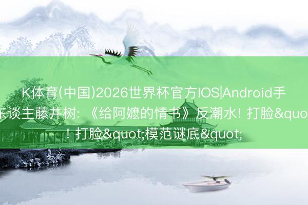 K体育(中国)2026世界杯官方IOS|Android手机app下载 影评东谈主藤井树: 《给阿嬷的情书》反潮水! 打脸"模范谜底"
