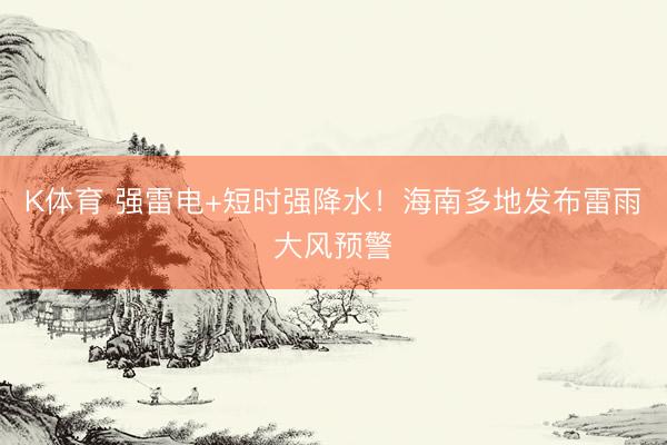 K体育 强雷电+短时强降水！海南多地发布雷雨大风预警