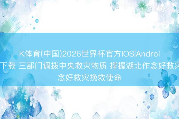 K体育(中国)2026世界杯官方IOS|Android手机app下载 三部门调拨中央救灾物质 撑握湖北作念好救灾挽救使命
