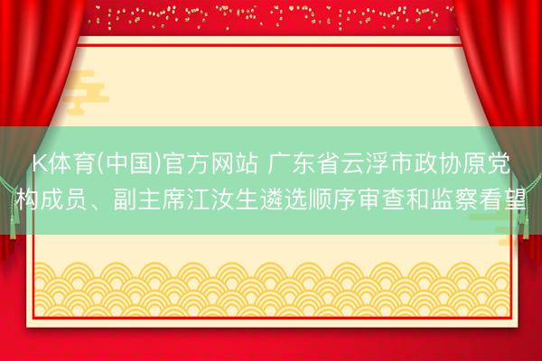 K体育(中国)官方网站 广东省云浮市政协原党构成员、副主席江汝生遴选顺序审查和监察看望