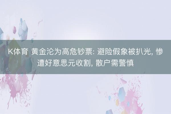 K体育 黄金沦为高危钞票: 避险假象被扒光， 惨遭好意思元收割， 散户需警慎
