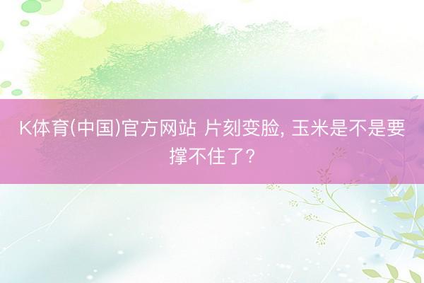 K体育(中国)官方网站 片刻变脸， 玉米是不是要撑不住了?