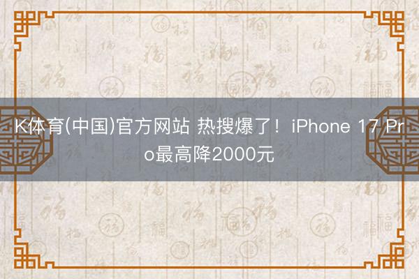 K体育(中国)官方网站 热搜爆了！iPhone 17 Pro最高降2000元