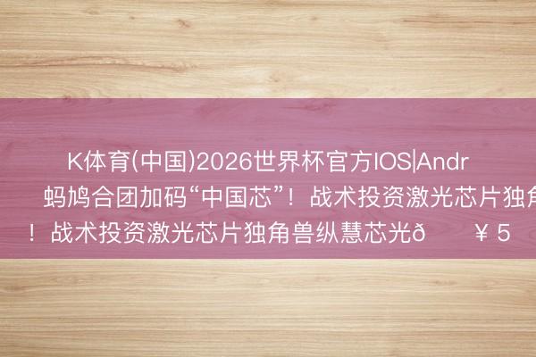 K体育(中国)2026世界杯官方IOS|Android手机app下载 📈 蚂鸠合团加码“中国芯”！战术投资激光芯片独角兽纵慧芯光🔥 5