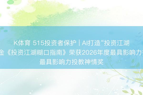 K体育 515投资者保护 | AI打造“投资江湖”，中原基金《投资江湖糊口指南》荣获2026年度最具影响力投教神情奖