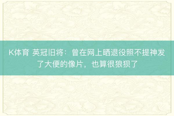 K体育 英冠旧将：曾在网上晒退役照不提神发了大便的像片，也算很狼狈了