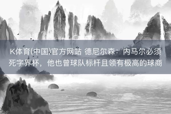 K体育(中国)官方网站 德尼尔森：内马尔必须死字界杯，他也曾球队标杆且领有极高的球商