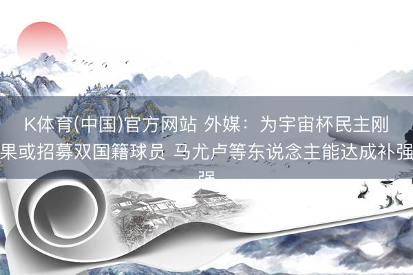 K体育(中国)官方网站 外媒：为宇宙杯民主刚果或招募双国籍球员 马尤卢等东说念主能达成补强