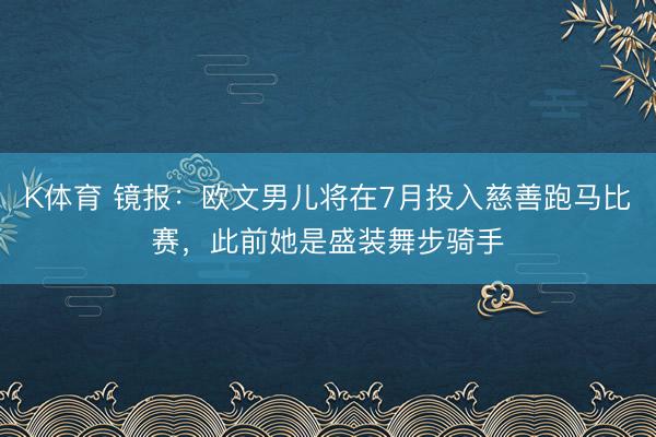 K体育 镜报：欧文男儿将在7月投入慈善跑马比赛，此前她是盛装舞步骑手