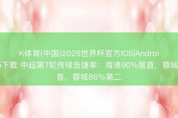 K体育(中国)2026世界杯官方IOS|Android手机app下载 中超第7轮传球告捷率：海港90%居首，蓉城86%第二