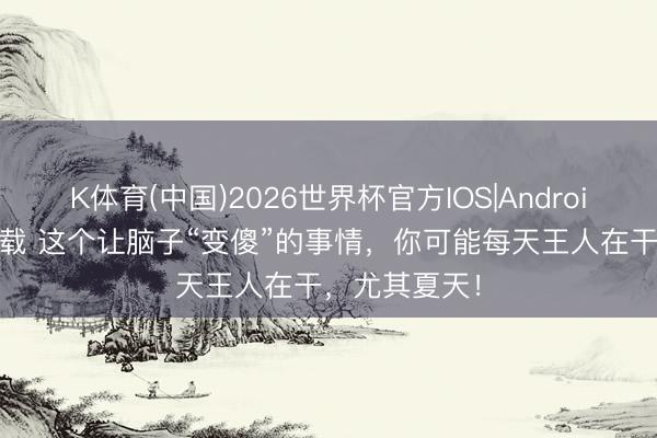 K体育(中国)2026世界杯官方IOS|Android手机app下载 这个让脑子“变傻”的事情，你可能每天王人在干，尤其夏天！