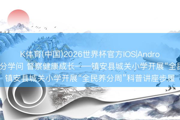 K体育(中国)2026世界杯官方IOS|Android手机app下载 援手养分学问 督察健康成长——镇安县城关小学开展“全民养分周”科普讲座步履