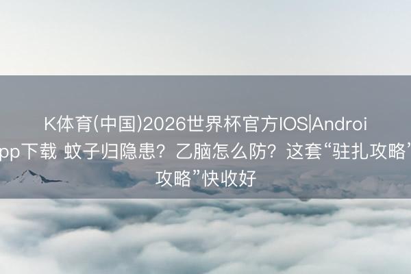 K体育(中国)2026世界杯官方IOS|Android手机app下载 蚊子归隐患？乙脑怎么防？这套“驻扎攻略”快收好