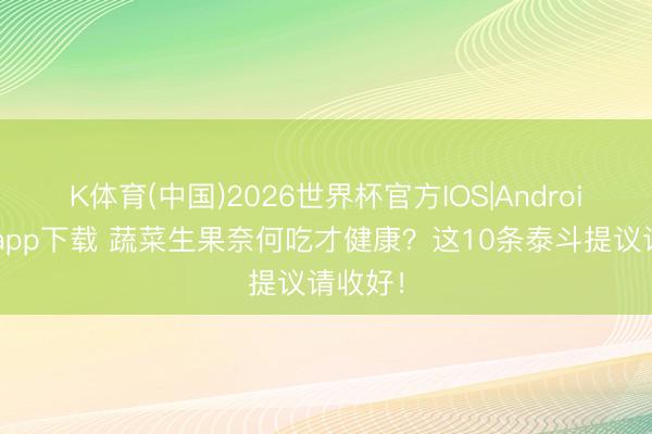 K体育(中国)2026世界杯官方IOS|Android手机app下载 蔬菜生果奈何吃才健康？这10条泰斗提议请收好！
