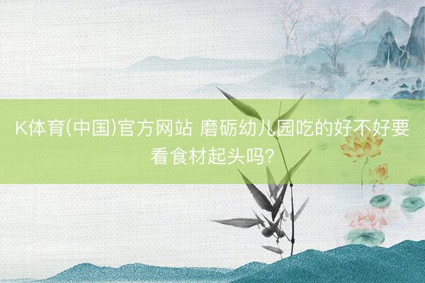 K体育(中国)官方网站 磨砺幼儿园吃的好不好要看食材起头吗？