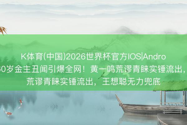 K体育(中国)2026世界杯官方IOS|Android手机app下载 60岁金主丑闻引爆全网！黄一鸣荒谬青睐实锤流出，王想聪无力兜底