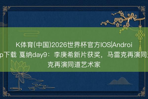 K体育(中国)2026世界杯官方IOS|Android手机app下载 戛纳day9：李庚希新片获奖，马雷克再演同道艺术家