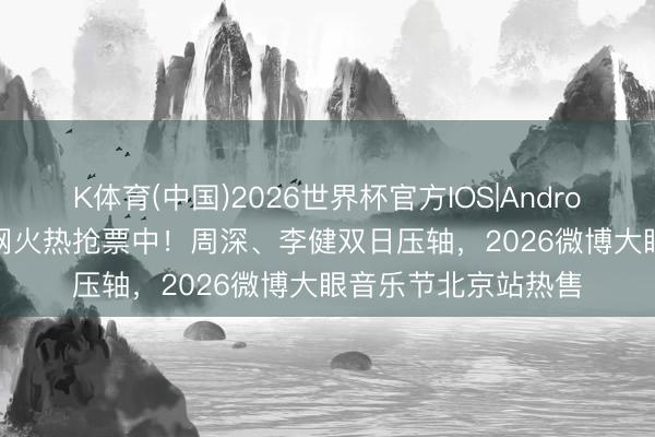 K体育(中国)2026世界杯官方IOS|Android手机app下载 全网火热抢票中！周深、李健双日压轴，2026微博大眼音乐节北京站热售