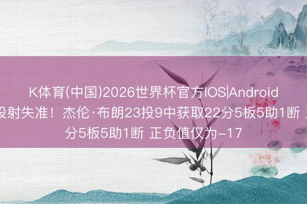 K体育(中国)2026世界杯官方IOS|Android手机app下载 投射失准！杰伦·布朗23投9中获取22分5板5助1断 正负值仅为-17