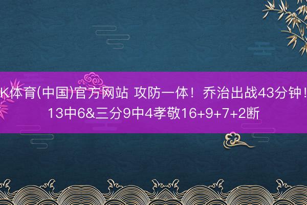 K体育(中国)官方网站 攻防一体！乔治出战43分钟！13中6&三分9中4孝敬16+9+7+2断
