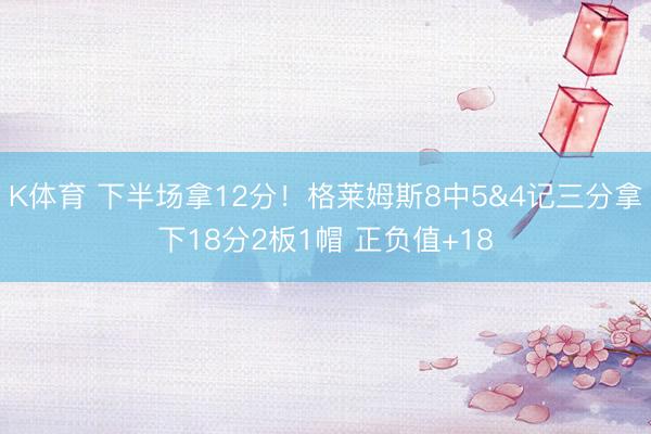 K体育 下半场拿12分！格莱姆斯8中5&4记三分拿下18分2板1帽 正负值+18