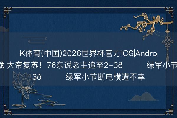 K体育(中国)2026世界杯官方IOS|Android手机app下载 大帝复苏！76东说念主追至2-3🍔绿军小节断电横遭不幸