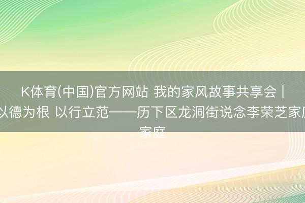 K体育(中国)官方网站 我的家风故事共享会 | 以德为根 以行立范——历下区龙洞街说念李荣芝家庭