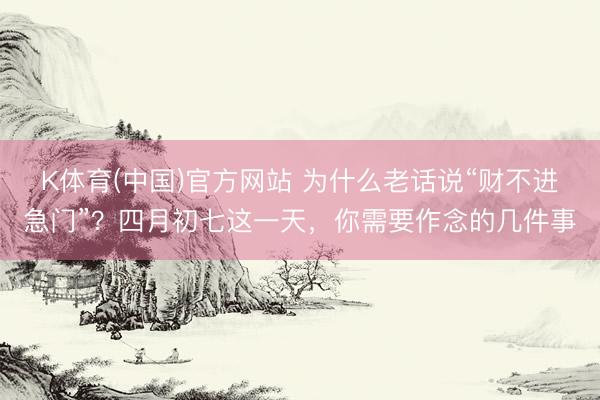 K体育(中国)官方网站 为什么老话说“财不进急门”？四月初七这一天，你需要作念的几件事
