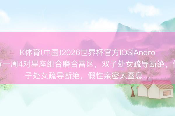K体育(中国)2026世界杯官方IOS|Android手机app下载 近一周4对星座组合磨合雷区，双子处女疏导断绝，假性亲密太窒息…
