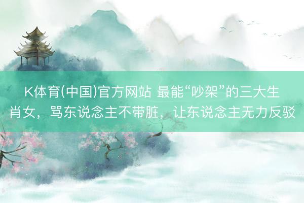K体育(中国)官方网站 最能“吵架”的三大生肖女，骂东说念主不带脏，让东说念主无力反驳
