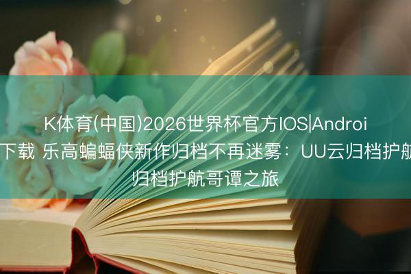 K体育(中国)2026世界杯官方IOS|Android手机app下载 乐高蝙蝠侠新作归档不再迷雾：UU云归档护航哥谭之旅