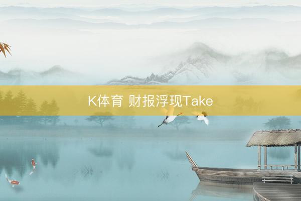 K体育 财报浮现Take