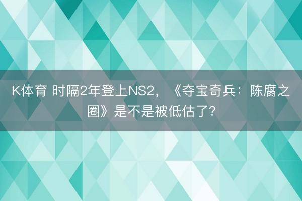 K体育 时隔2年登上NS2，《夺宝奇兵：陈腐之圈》是不是被低估了？