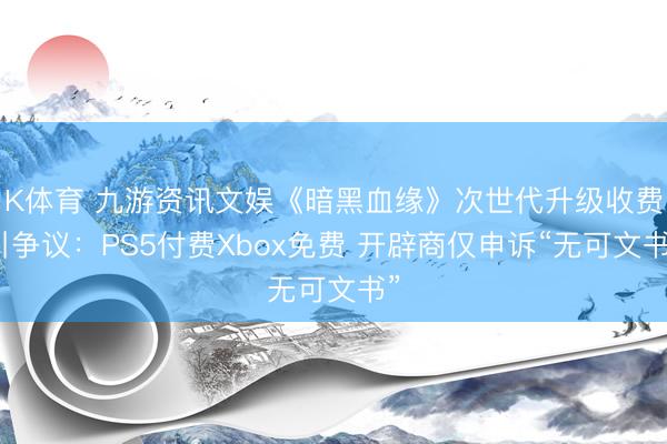K体育 九游资讯文娱《暗黑血缘》次世代升级收费引争议：PS5付费Xbox免费 开辟商仅申诉“无可文书”