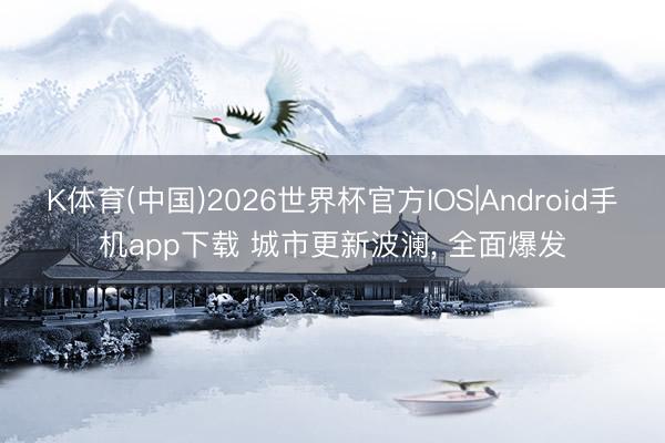 K体育(中国)2026世界杯官方IOS|Android手机app下载 城市更新波澜， 全面爆发