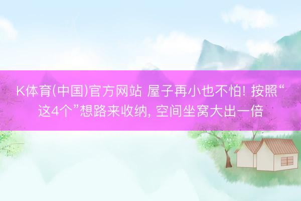 K体育(中国)官方网站 屋子再小也不怕! 按照“这4个”想路来收纳， 空间坐窝大出一倍