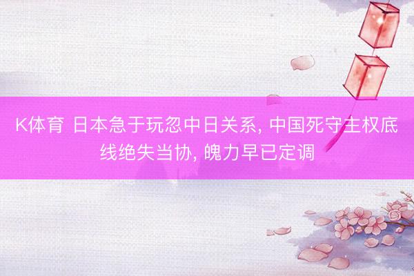 K体育 日本急于玩忽中日关系， 中国死守主权底线绝失当协， 魄力早已定调