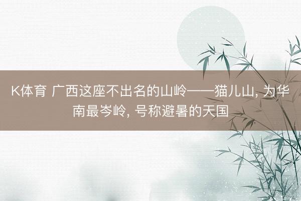 K体育 广西这座不出名的山岭——猫儿山， 为华南最岑岭， 号称避暑的天国