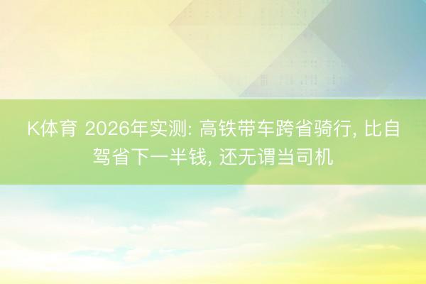 K体育 2026年实测: 高铁带车跨省骑行， 比自驾省下一半钱， 还无谓当司机