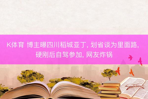K体育 博主曝四川稻城亚丁， 划省谈为里面路， 硬刚后自驾参加， 网友炸锅