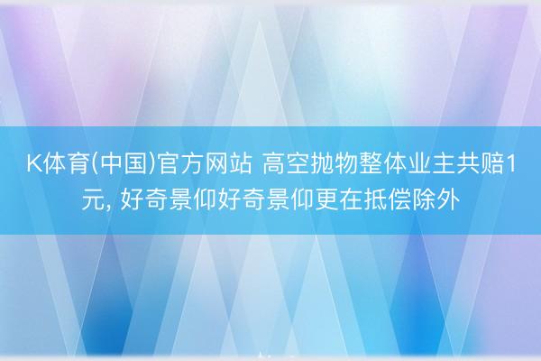 K体育(中国)官方网站 高空抛物整体业主共赔1元， 好奇景仰好奇景仰更在抵偿除外