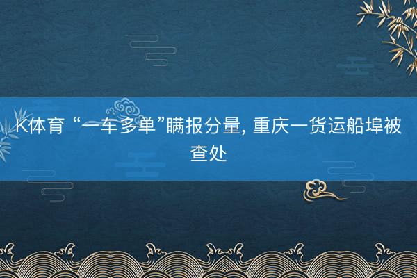 K体育 “一车多单”瞒报分量， 重庆一货运船埠被查处