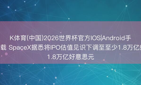 K体育(中国)2026世界杯官方IOS|Android手机app下载 SpaceX据悉将IPO估值见识下调至至少1.8万亿好意思元