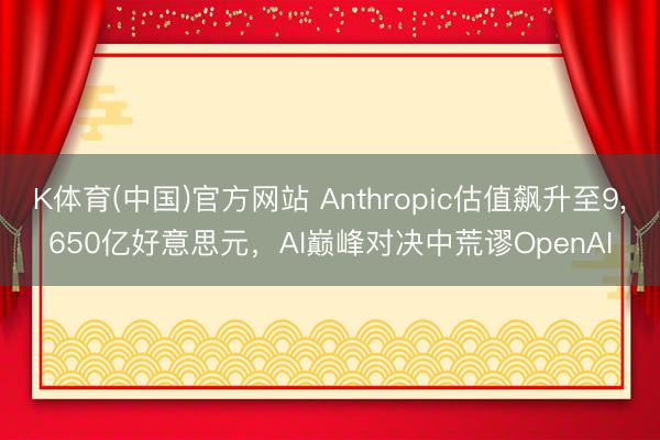 K体育(中国)官方网站 Anthropic估值飙升至9，650亿好意思元，AI巅峰对决中荒谬OpenAI